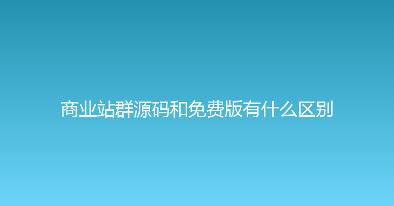 商业站群源码和免费版有什么区别 封面图