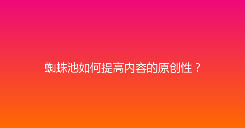 蜘蛛池如何提高内容的原创性？ 封面图